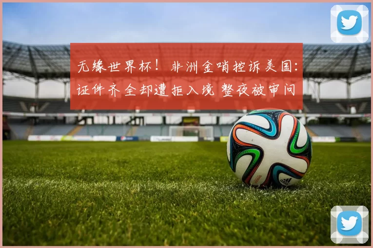 无缘世界杯!非洲金哨控诉美国:证件齐全却遭拒入境 整夜被审问