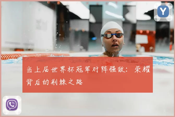 当上届世界杯冠军对阵强敌:荣耀背后的荆棘之路