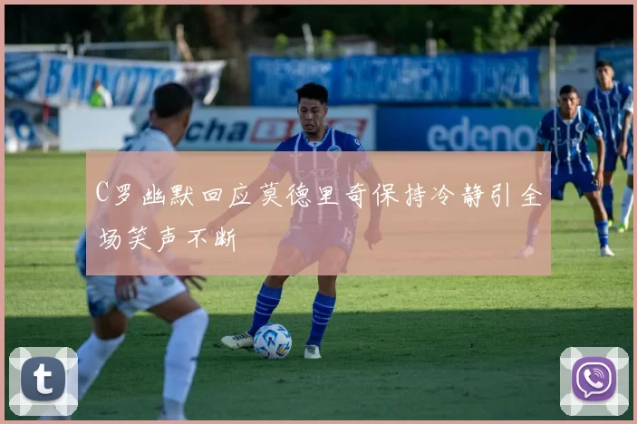 C罗幽默回应莫德里奇保持冷静引全场笑声不断