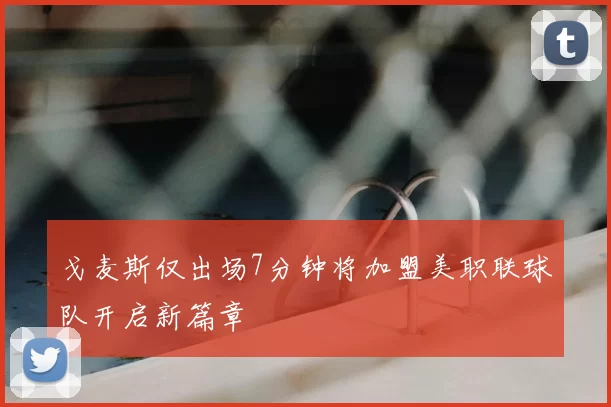 戈麦斯仅出场7分钟将加盟美职联球队开启新篇章