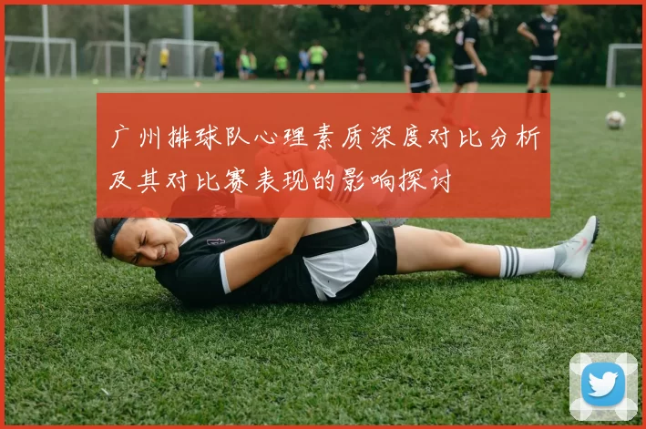 广州排球队心理素质深度对比分析及其对比赛表现的影响探讨