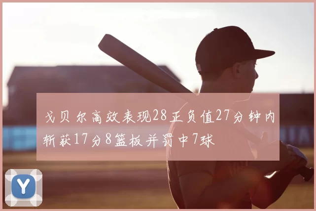 戈贝尔高效表现28正负值27分钟内斩获17分8篮板并罚中7球