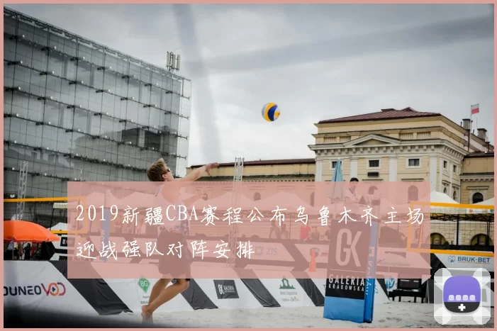 2019新疆CBA赛程公布乌鲁木齐主场迎战强队对阵安排