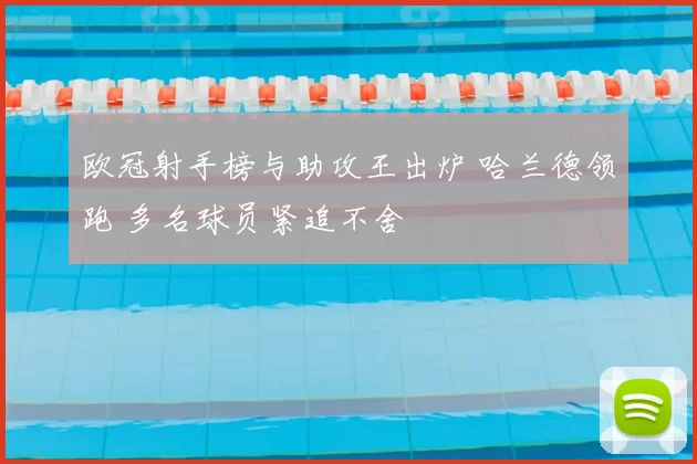 欧冠射手榜与助攻王出炉 哈兰德领跑 多名球员紧追不舍