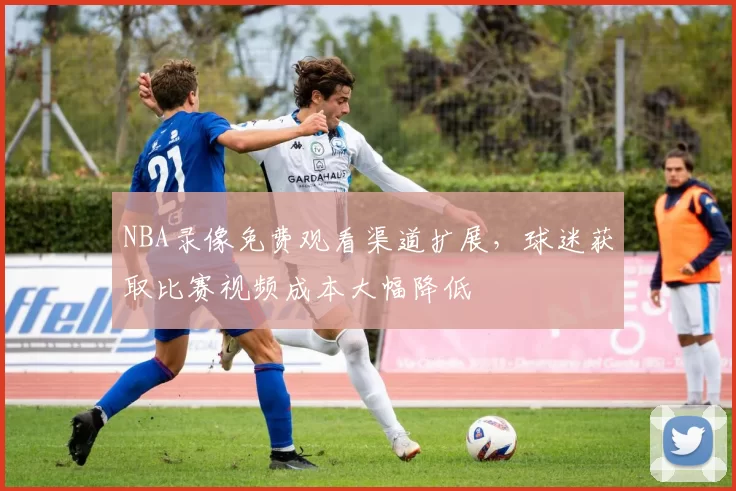 NBA录像免费观看渠道扩展,球迷获取比赛视频成本大幅降低