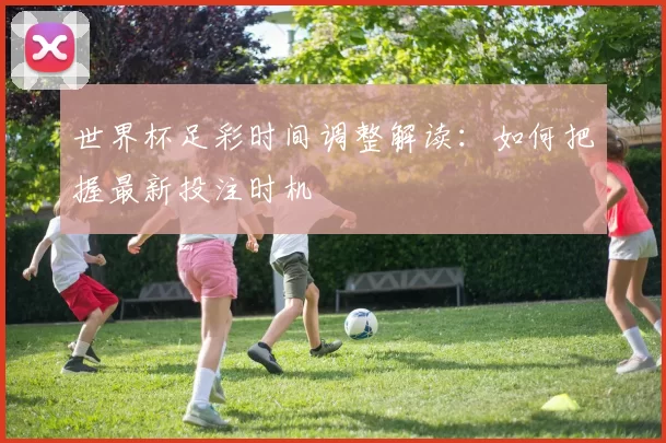 世界杯足彩时间调整解读：如何把握最新投注时机