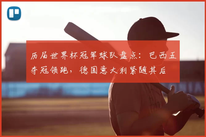 历届世界杯冠军球队盘点：巴西五夺冠领跑，德国意大利紧随其后