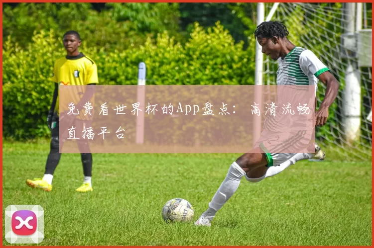 免费看世界杯的App盘点：高清流畅直播平台