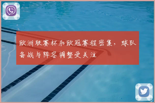 欧洲联赛杯和欧冠赛程密集,球队备战与阵容调整受关注