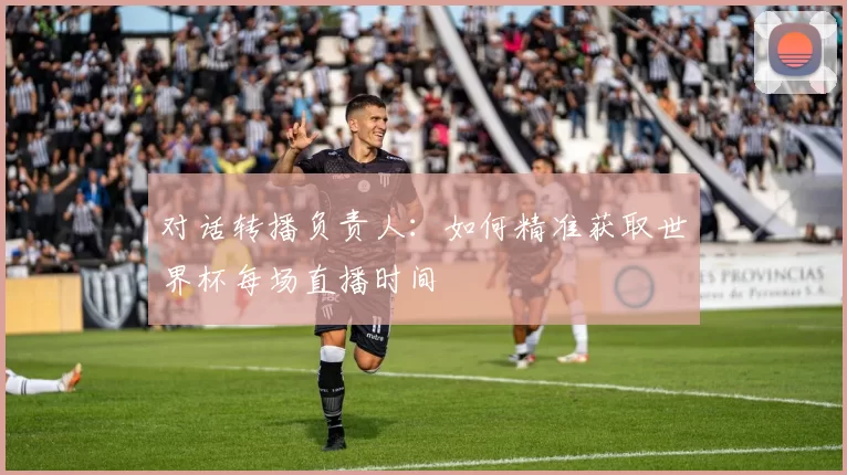 对话转播负责人：如何精准获取世界杯每场直播时间