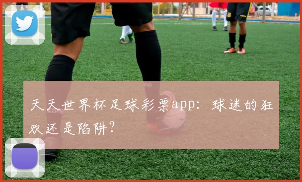 天天世界杯足球彩票app：球迷的狂欢还是陷阱？