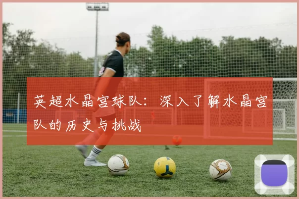 英超水晶宫球队：深入了解水晶宫队的历史与挑战