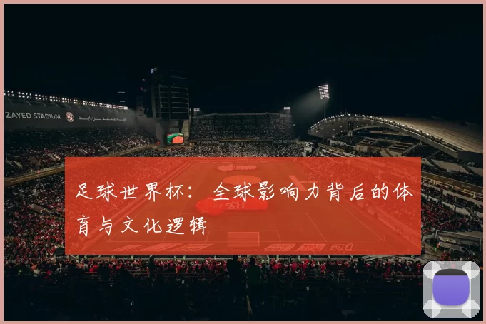 足球世界杯:全球影响力背后的体育与文化逻辑