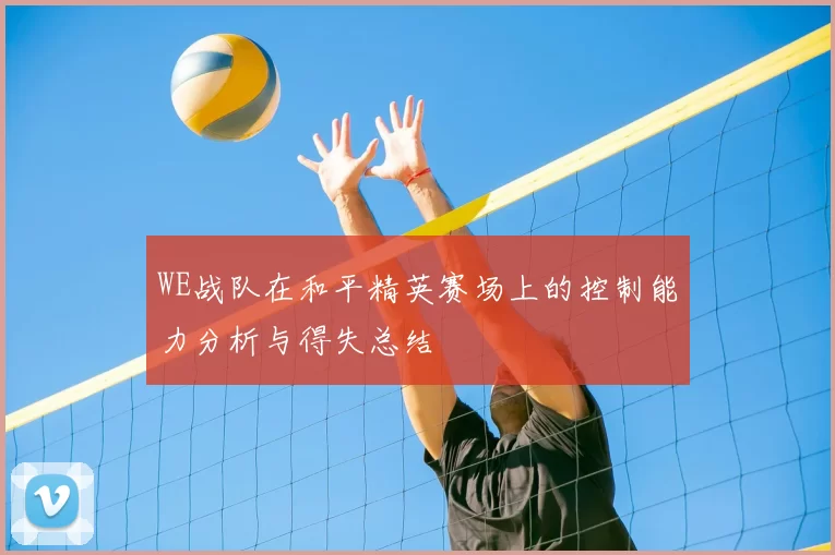 WE战队在和平精英赛场上的控制能力分析与得失总结