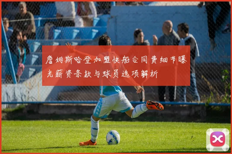 詹姆斯哈登加盟快船合同费细节曝光薪资条款与球员选项解析