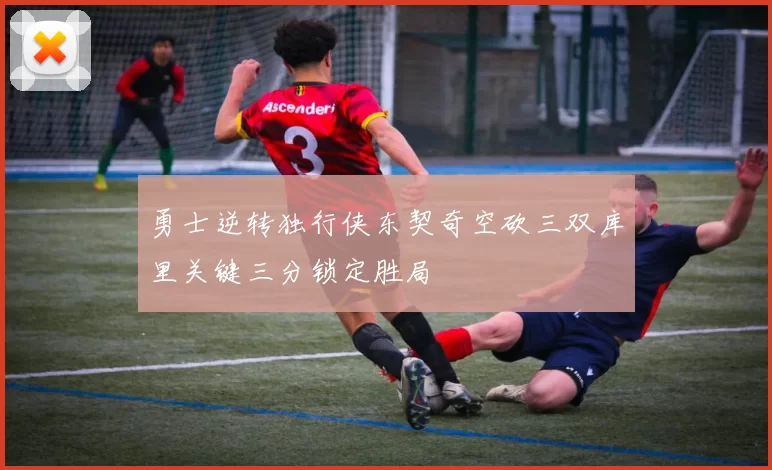 勇士逆转独行侠东契奇空砍三双库里关键三分锁定胜局