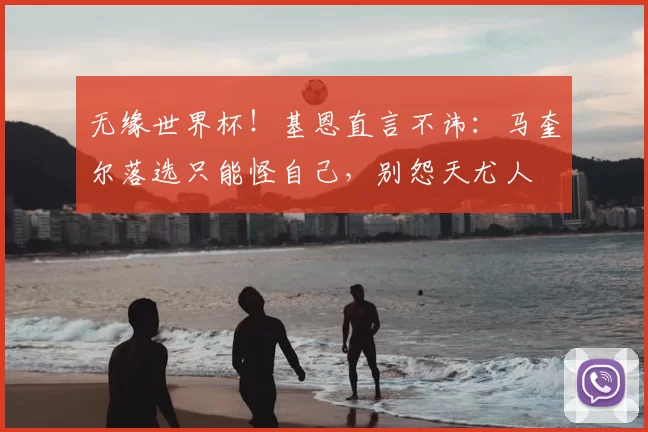 无缘世界杯!基恩直言不讳:马奎尔落选只能怪自己,别怨天尤人