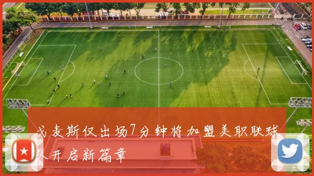 戈麦斯仅出场7分钟将加盟美职联球队开启新篇章