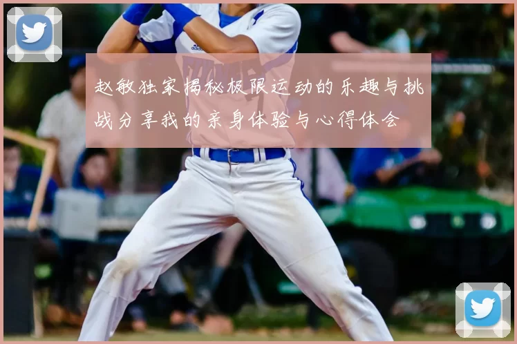 赵敏独家揭秘极限运动的乐趣与挑战分享我的亲身体验与心得体会
