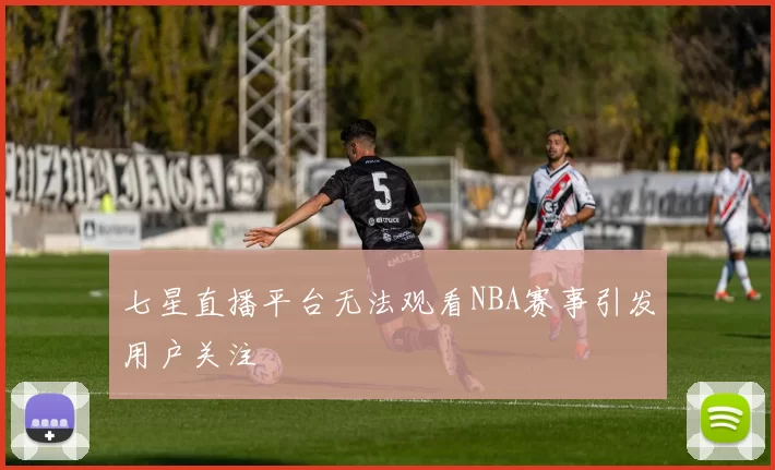 七星直播平台无法观看NBA赛事引发用户关注