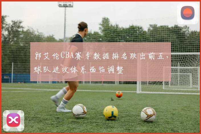 郭艾伦CBA赛季数据排名跌出前五，球队进攻体系面临调整