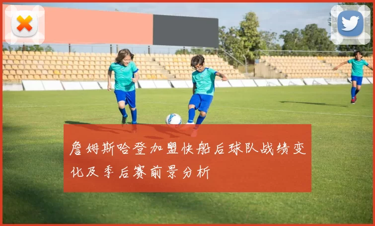 詹姆斯哈登加盟快船后球队战绩变化及季后赛前景分析