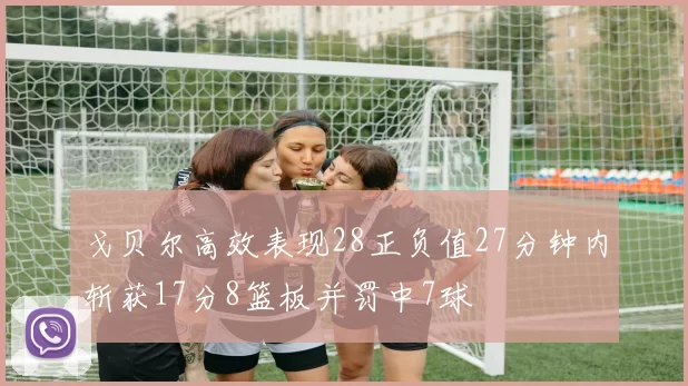 戈贝尔高效表现28正负值27分钟内斩获17分8篮板并罚中7球