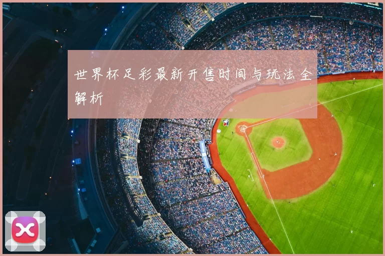 世界杯足彩最新开售时间与玩法全解析