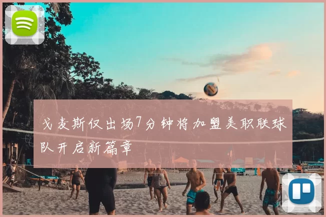 戈麦斯仅出场7分钟将加盟美职联球队开启新篇章