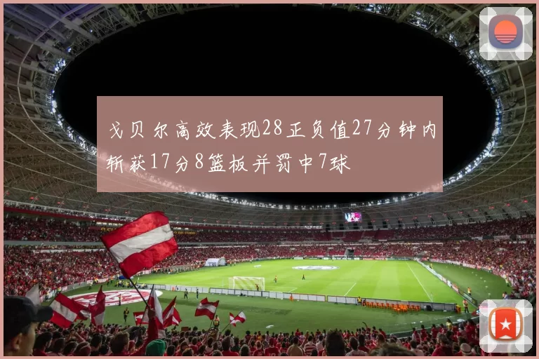 戈贝尔高效表现28正负值27分钟内斩获17分8篮板并罚中7球