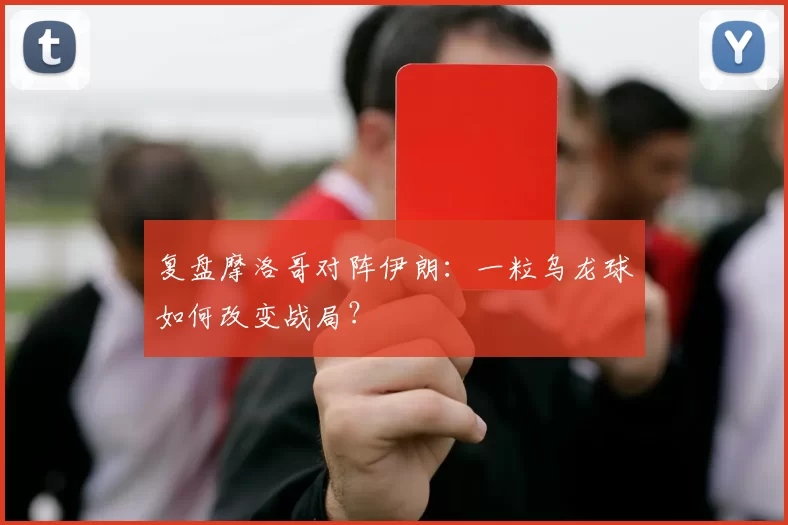 复盘摩洛哥对阵伊朗：一粒乌龙球如何改变战局？
