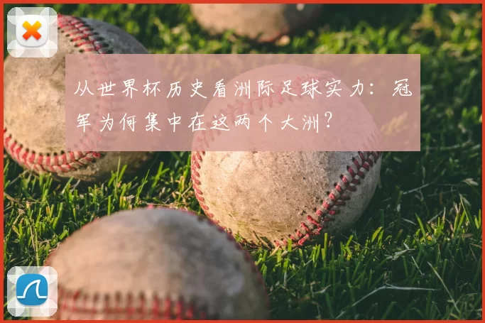 从世界杯历史看洲际足球实力:冠军为何集中在这两个大洲?