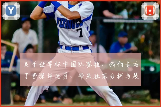 关于世界杯中国队赛程,我们专访了资深评论员,带来独家分析与展望