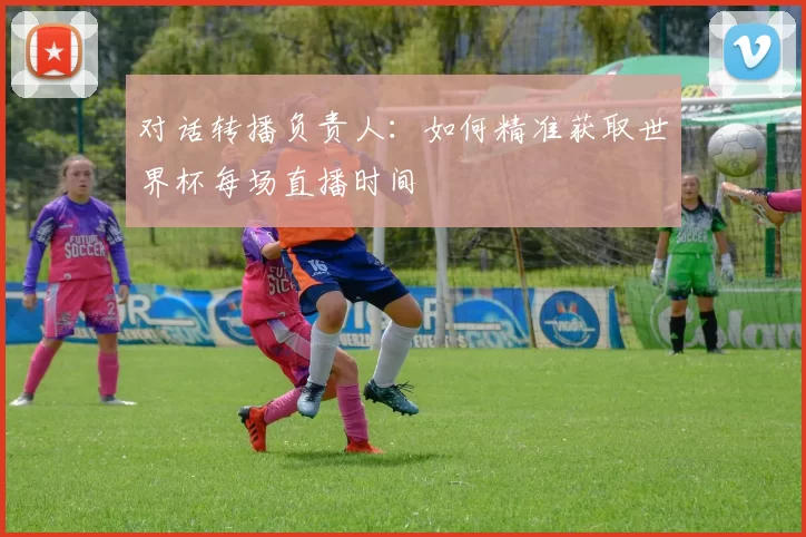 对话转播负责人:如何精准获取世界杯每场直播时间