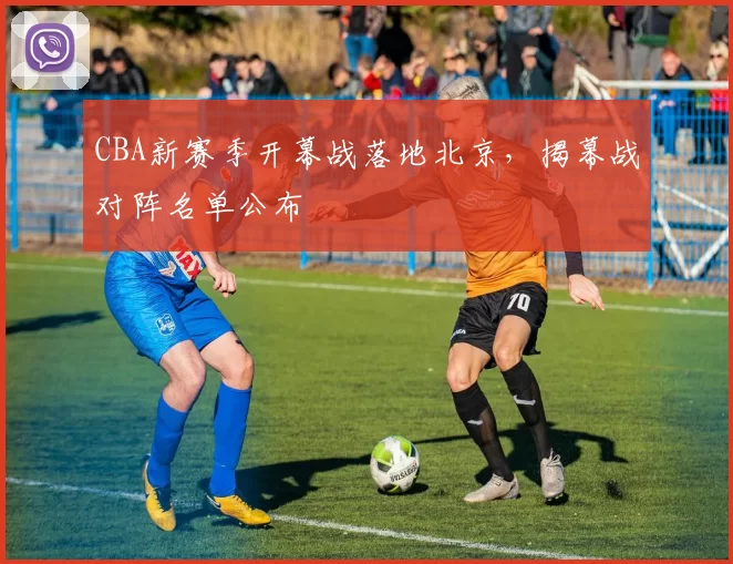 CBA新赛季开幕战落地北京,揭幕战对阵名单公布