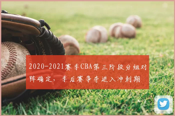 2020-2021赛季CBA第三阶段分组对阵确定,季后赛争夺进入冲刺期