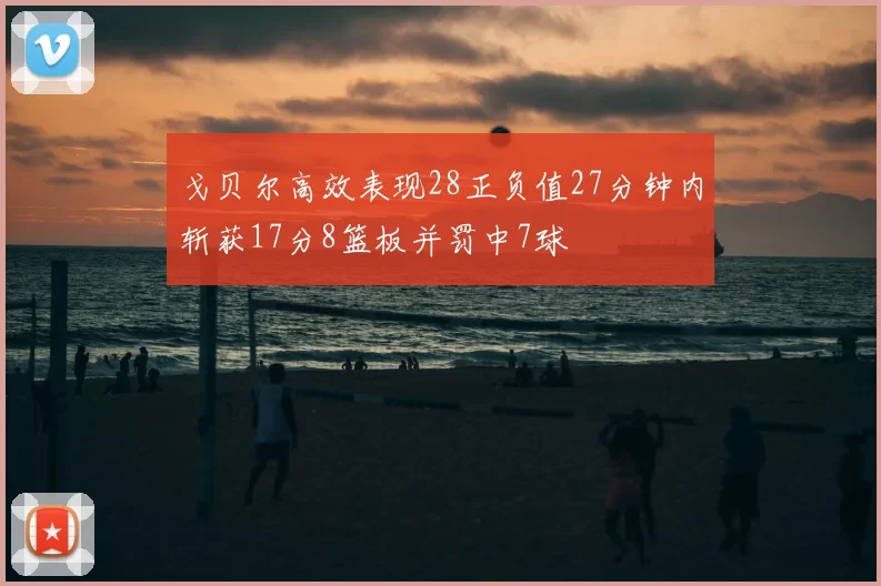 戈贝尔高效表现28正负值27分钟内斩获17分8篮板并罚中7球