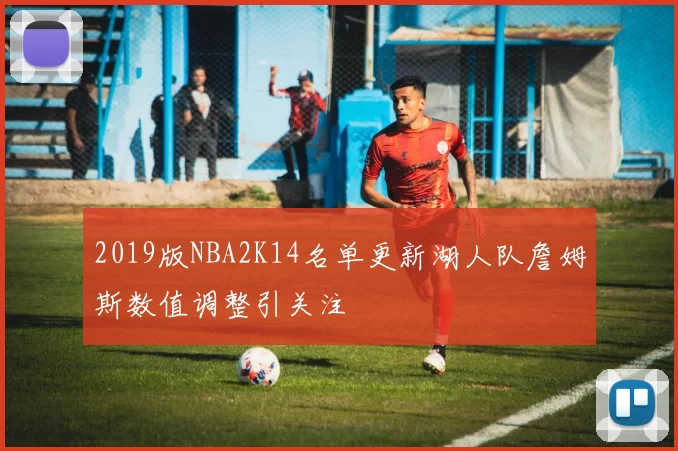 2019版NBA2K14名单更新湖人队詹姆斯数值调整引关注