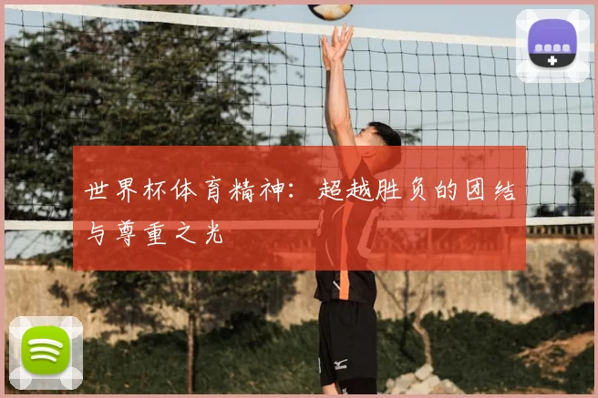 世界杯体育精神:超越胜负的团结与尊重之光