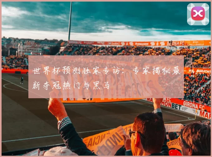 世界杯预测独家专访：专家揭秘最新夺冠热门与黑马