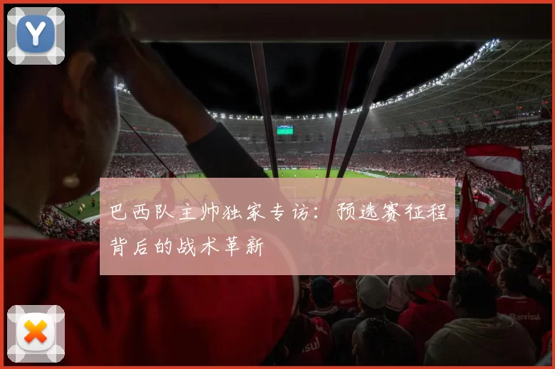 巴西队主帅独家专访:预选赛征程背后的战术革新