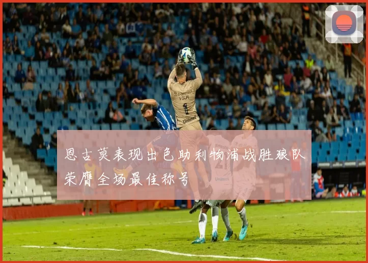 恩古莫表现出色助利物浦战胜狼队荣膺全场最佳称号