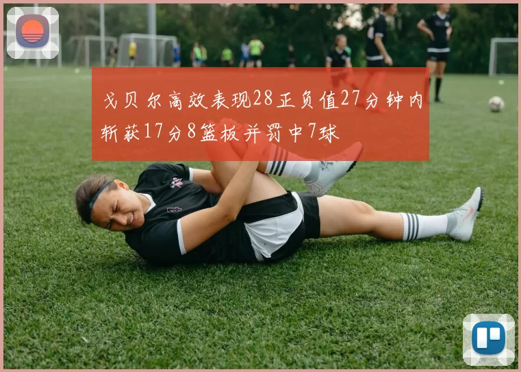 戈贝尔高效表现28正负值27分钟内斩获17分8篮板并罚中7球