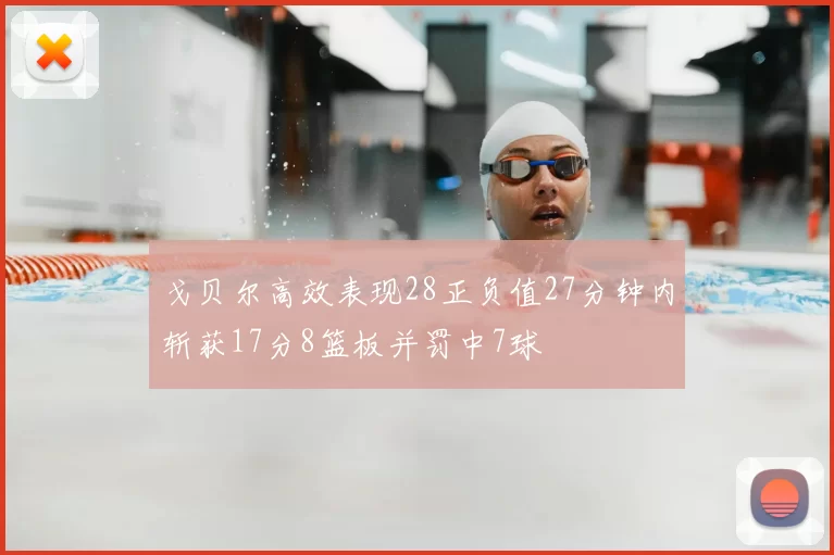 戈贝尔高效表现28正负值27分钟内斩获17分8篮板并罚中7球