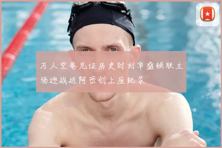 万人空巷见证历史时刻华盛顿联主场迎战迈阿密创上座纪录