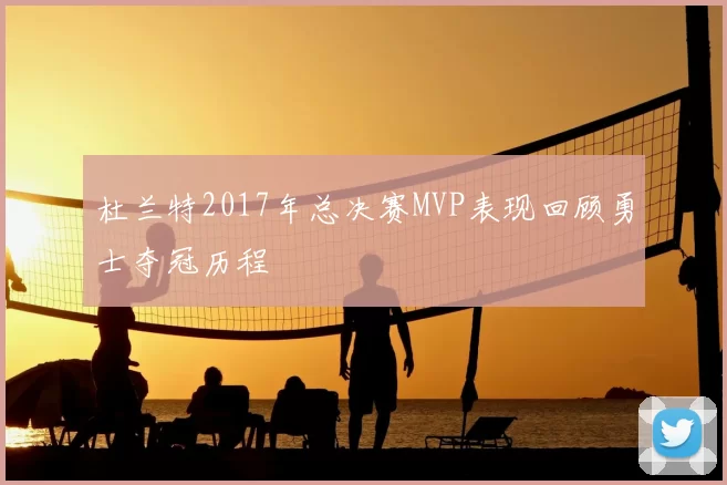 杜兰特2017年总决赛MVP表现回顾勇士夺冠历程