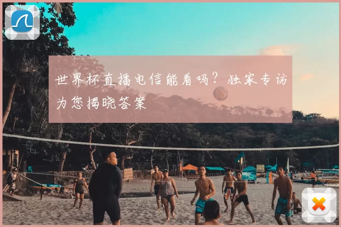 世界杯直播电信能看吗?独家专访为您揭晓答案