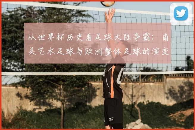 从世界杯历史看足球大陆争霸：南美艺术足球与欧洲整体足球的演变轨迹