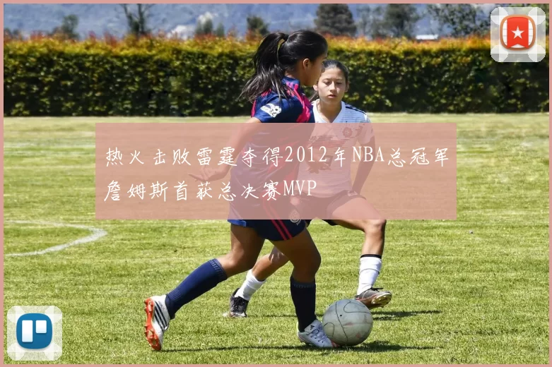 热火击败雷霆夺得2012年NBA总冠军詹姆斯首获总决赛MVP