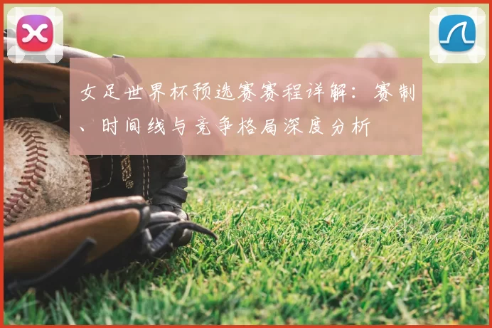 女足世界杯预选赛赛程详解:赛制、时间线与竞争格局深度分析